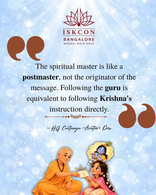 “The spiritual master is like a postmaster, not the originator of the message. Following the guru is equivalent to following Krishna's instruction directly.” Caitanya Avatāri Dāsa