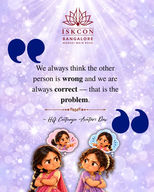“We always think the other person is wrong and we are always correct. That is the problem.” Caitanya Avatāri Dāsa