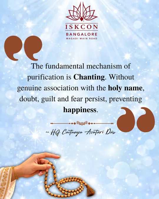“The fundamental mechanism of purification is chanting. Without genuine association with the holy name, doubt, guilt and fear persist, preventing happiness.” Caitanya Avatāri Dāsa