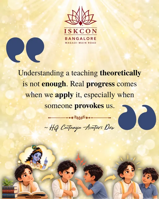 “Understanding a teaching theoretically is not enough. Real progress comes when we apply it, especially when someone provokes us.” Caitanya Avatāri Dāsa