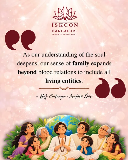 “As our understanding of the soul deepens, our sense of family expands beyond blood relations to include all living entities.” Caitanya Avatāri Dāsa